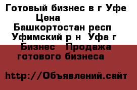 Готовый бизнес в г.Уфе › Цена ­ 260 000 - Башкортостан респ., Уфимский р-н, Уфа г. Бизнес » Продажа готового бизнеса   